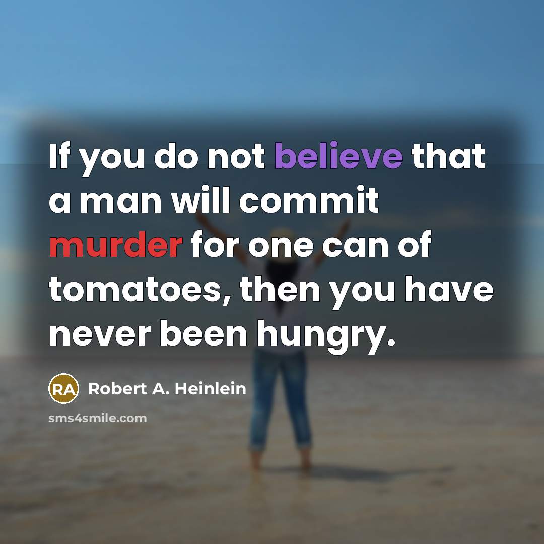 “If you do not believe that a man will commit murder for one can of tomatoes, then you have never been hungry.” quote by Robert A. Heinlein