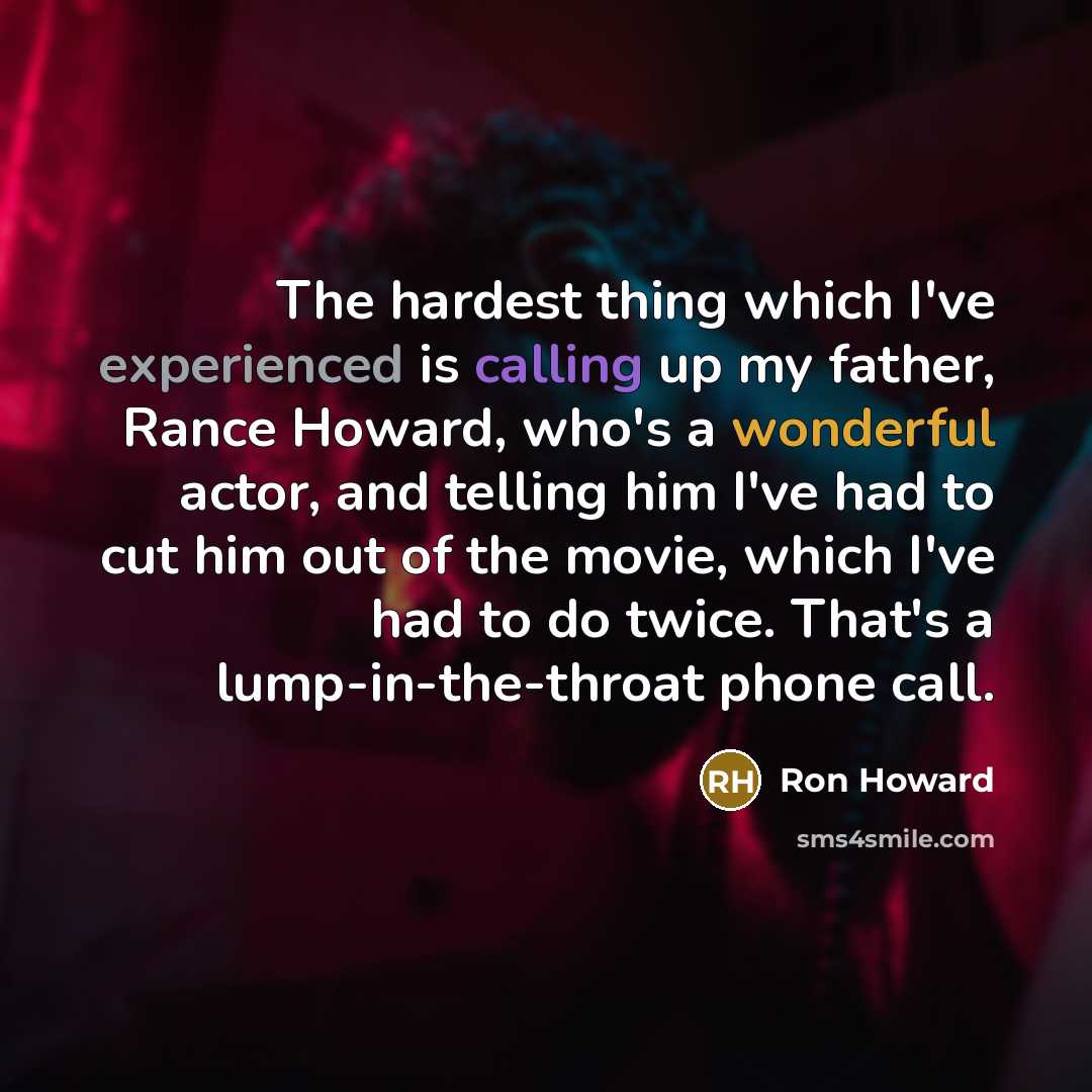 “The hardest thing which I've experienced is calling up my father, Rance Howard, who's a wonderful actor, and telling him I've had to cut him out of the movie, which I've had to do twice. That's a lump-in-the-throat phone call.” quote by Ron Howard