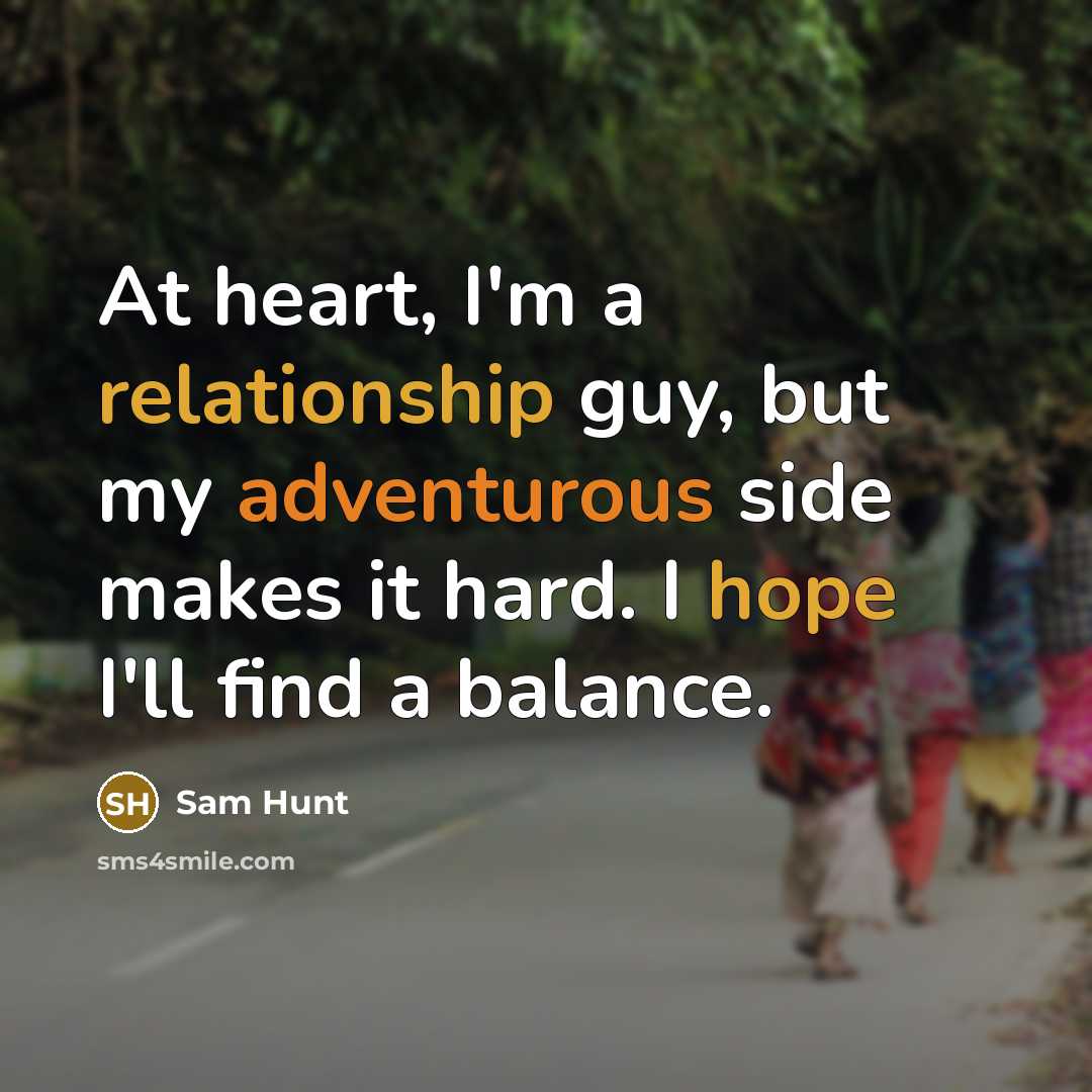 “At heart, I'm a relationship guy, but my adventurous side makes it hard. I hope I'll find a balance.” quote by Sam Hunt