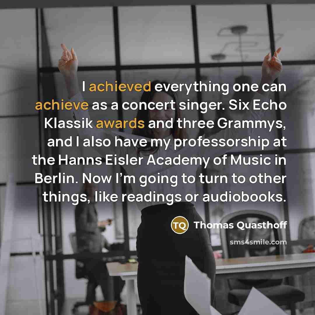 “I achieved everything one can achieve as a concert singer. Six Echo Klassik awards and three Grammys, and I also have my professorship at the Hanns Eisler Academy of Music in Berlin. Now I'm going to turn to other things, like readings or audiobooks.” quote by Thomas Quasthoff