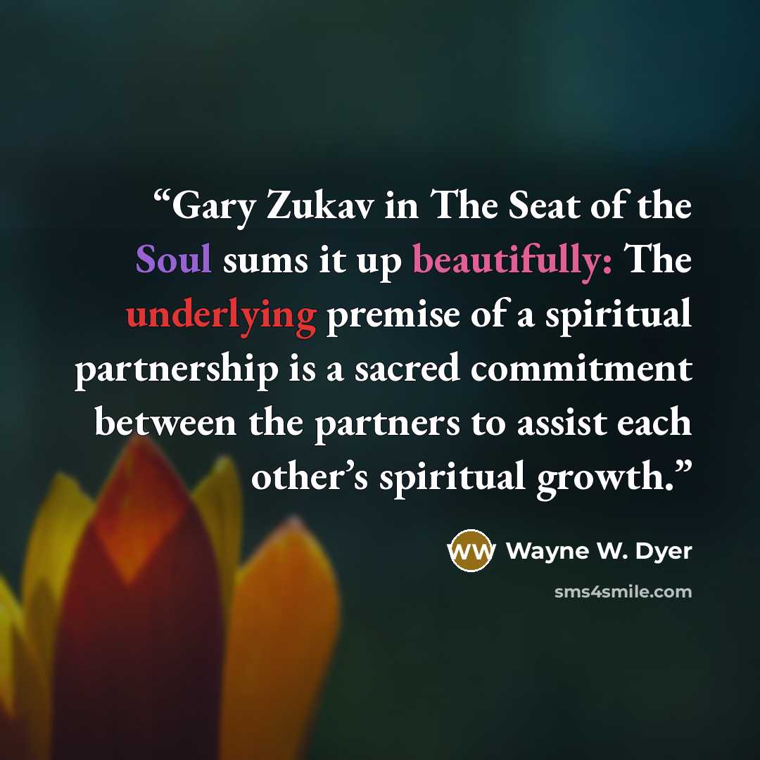 “Gary Zukav in The Seat of the Soul sums it up beautifully: The underlying premise of a spiritual partnership is a sacred commitment between the partners to assist each other’s spiritual growth.” quote by Wayne W. Dyer