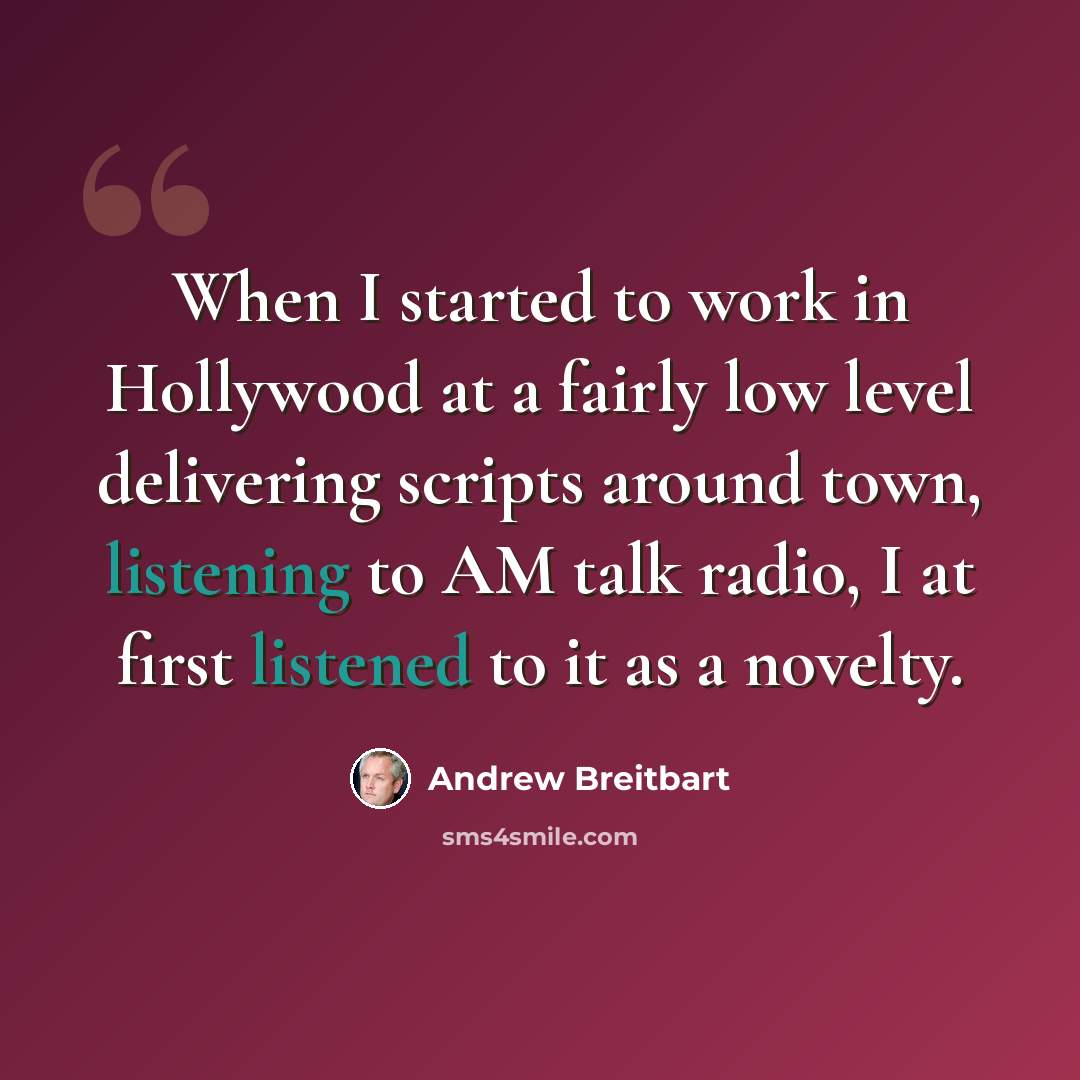 “When I started to work in Hollywood at a fairly low level delivering scripts around town, listening to AM talk radio, I at first listened to it as a novelty.” quote by Andrew Breitbart