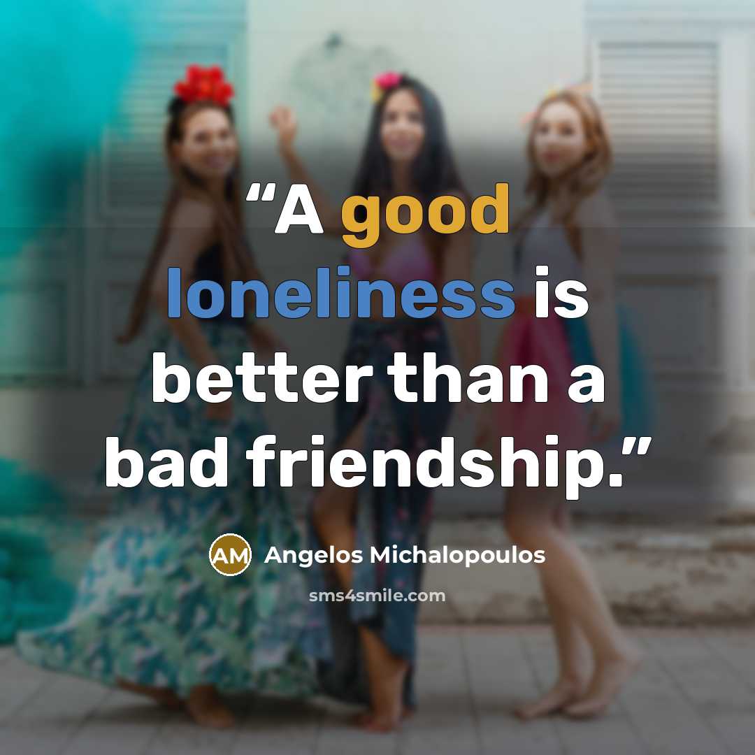 “A good loneliness is better than a bad friendship.” quote by Angelos Michalopoulos