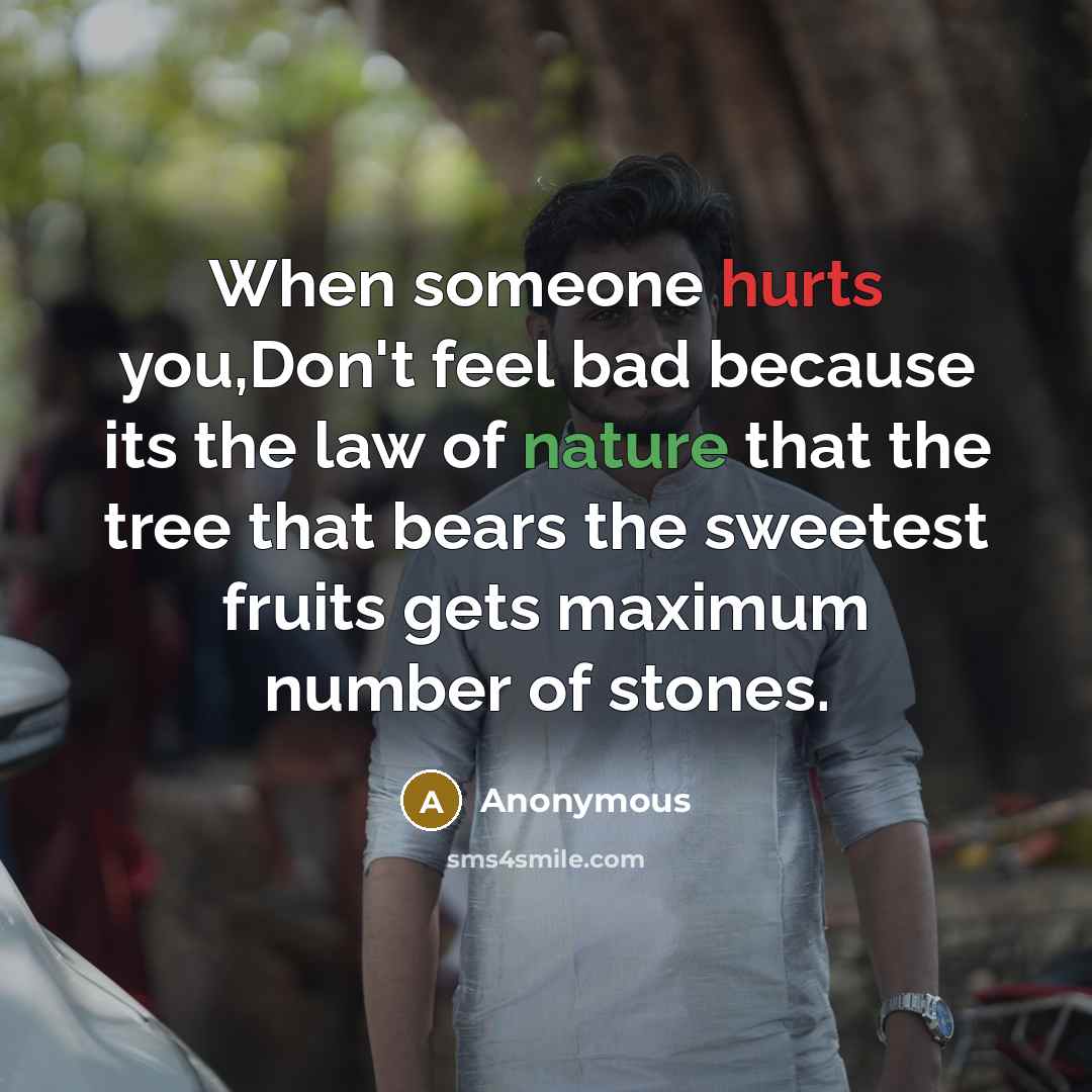 “When someone hurts you,Don't feel bad because its the law of nature that the tree that bears the sweetest fruits gets maximum number of stones.” quote by Anonymous