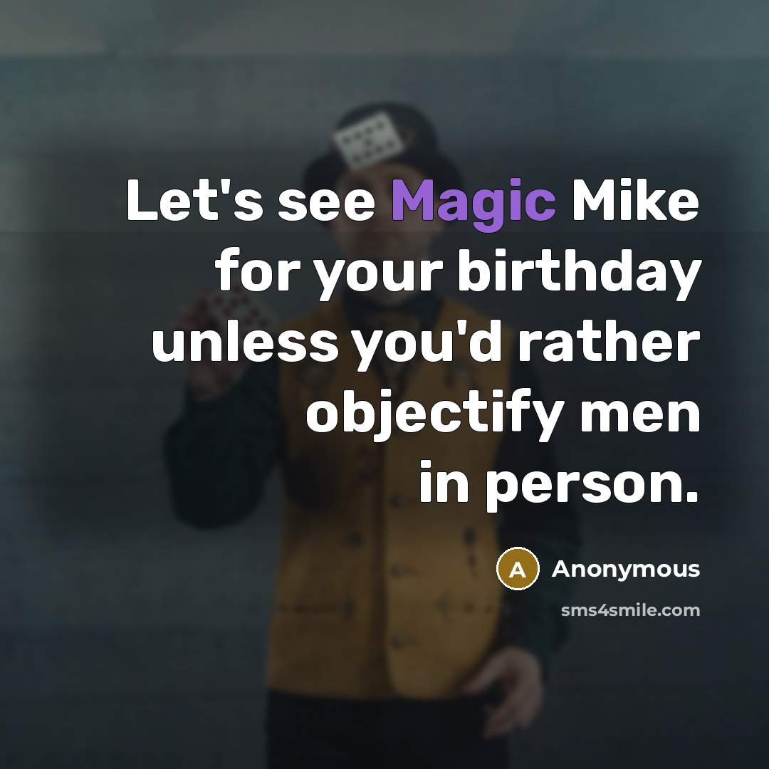 “Let's see Magic Mike for your birthday unless you'd rather objectify men in person.” quote by Anonymous