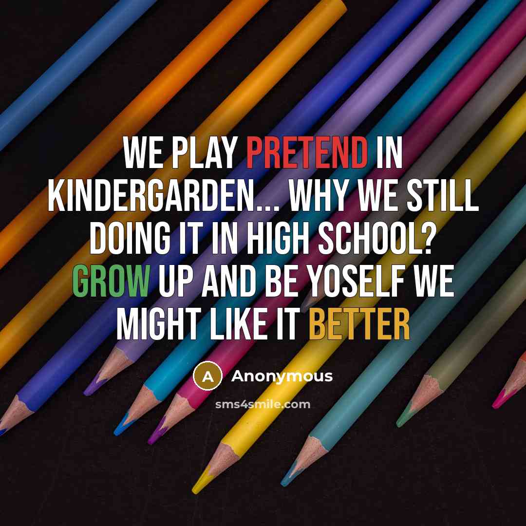“We play pretend in kindergarden... why we still doing it in high school? GROW UP AND BE YOSELF we might like it better” quote by Anonymous