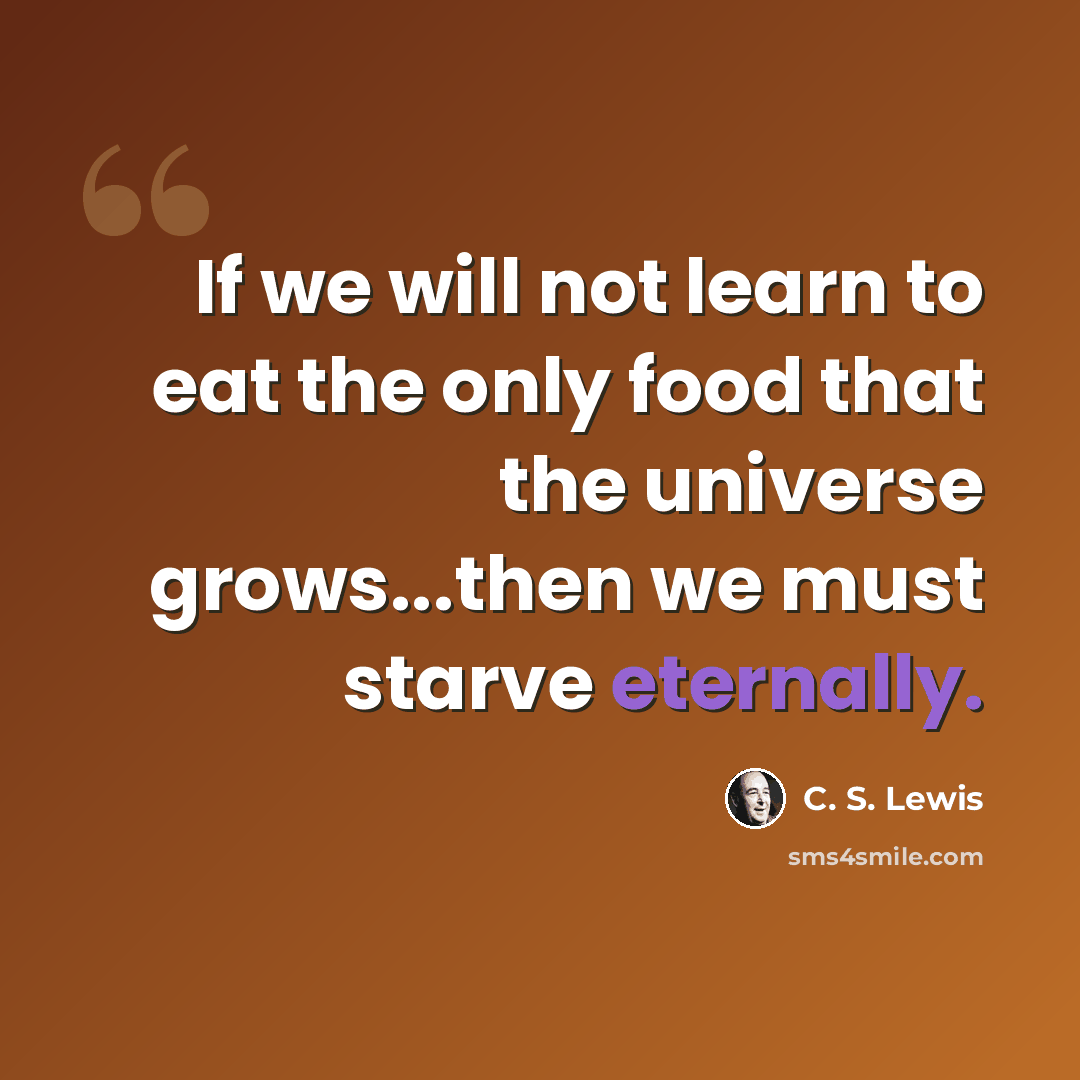 “If we will not learn to eat the only food that the universe grows...then we must starve eternally.” quote by C. S. Lewis