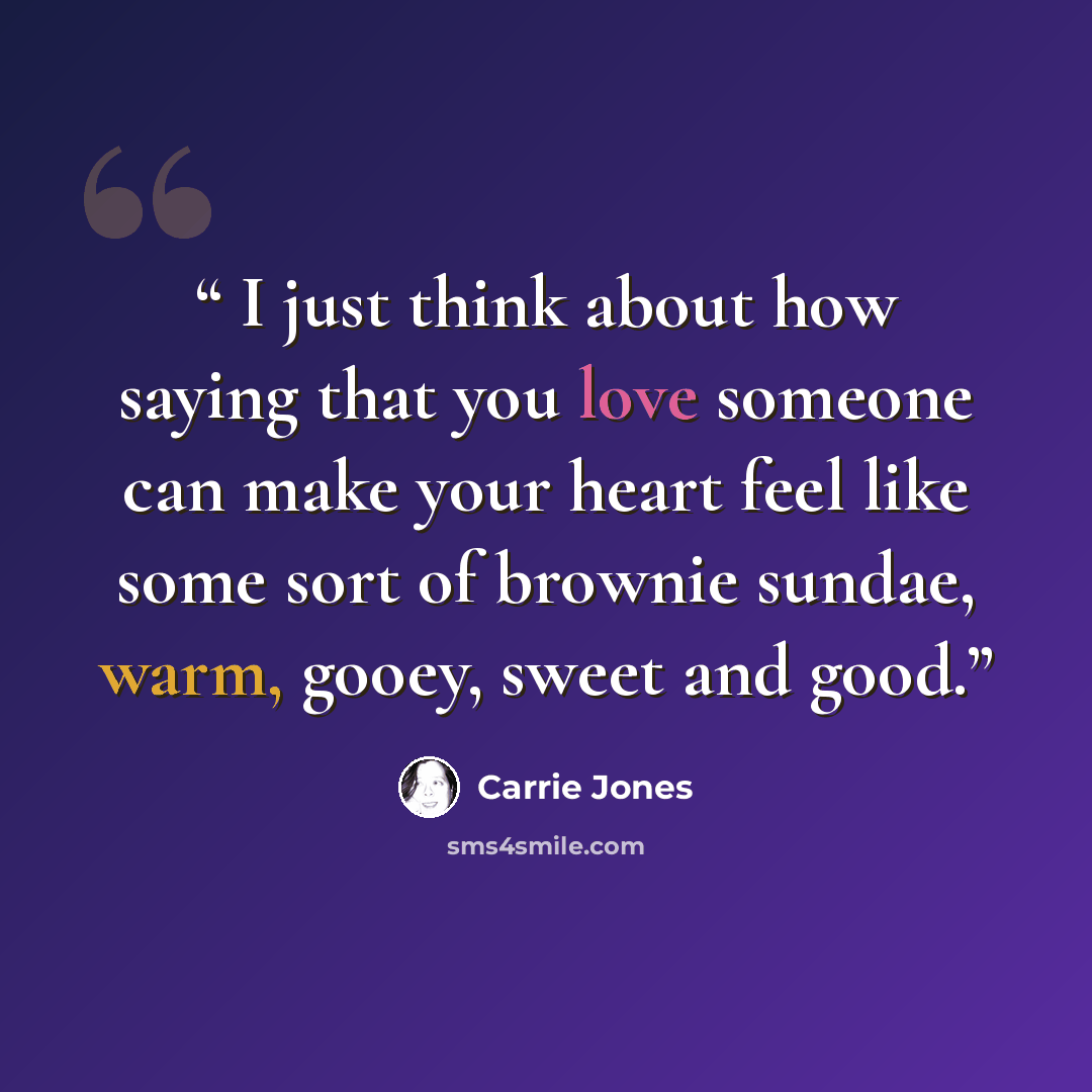 “I just think about how saying that you love someone can make your heart feel like some sort of brownie sundae, warm, gooey, sweet and good.” quote by Carrie Jones
