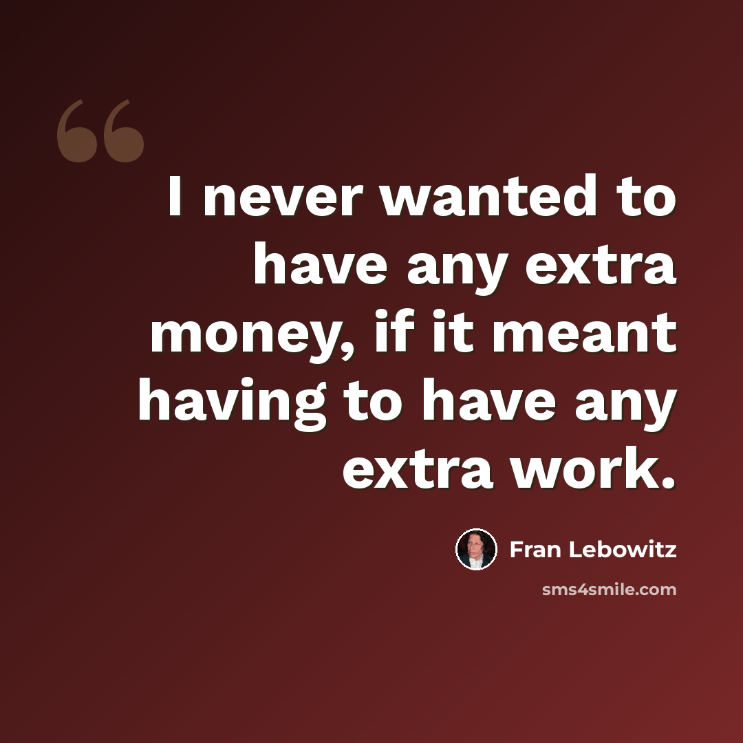 “I never wanted to have any extra money, if it meant having to have any extra work.” quote by Fran Lebowitz