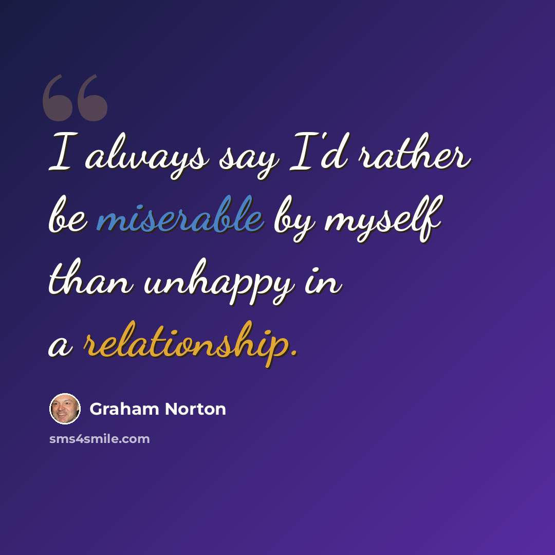 “I always say I'd rather be miserable by myself than unhappy in a relationship.” quote by Graham Norton