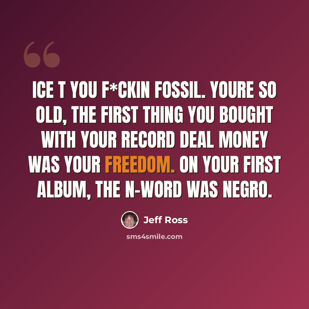 “Ice T you f*ckin fossil. Youre so old, the first thing you bought with your record deal money was your freedom. On your first album, the n-word was negro.” quote by Jeff Ross