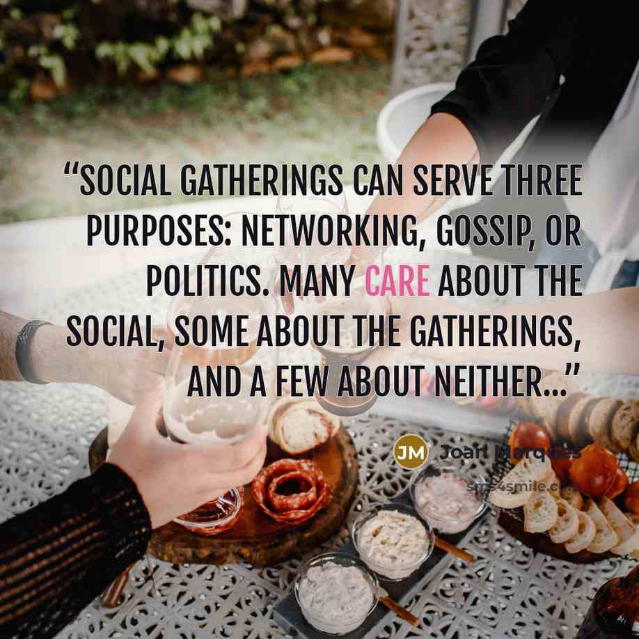“Social gatherings can serve three purposes: networking, gossip, or politics. Many care about the social, some about the gatherings, and a few about neither...” quote by Joan Marques
