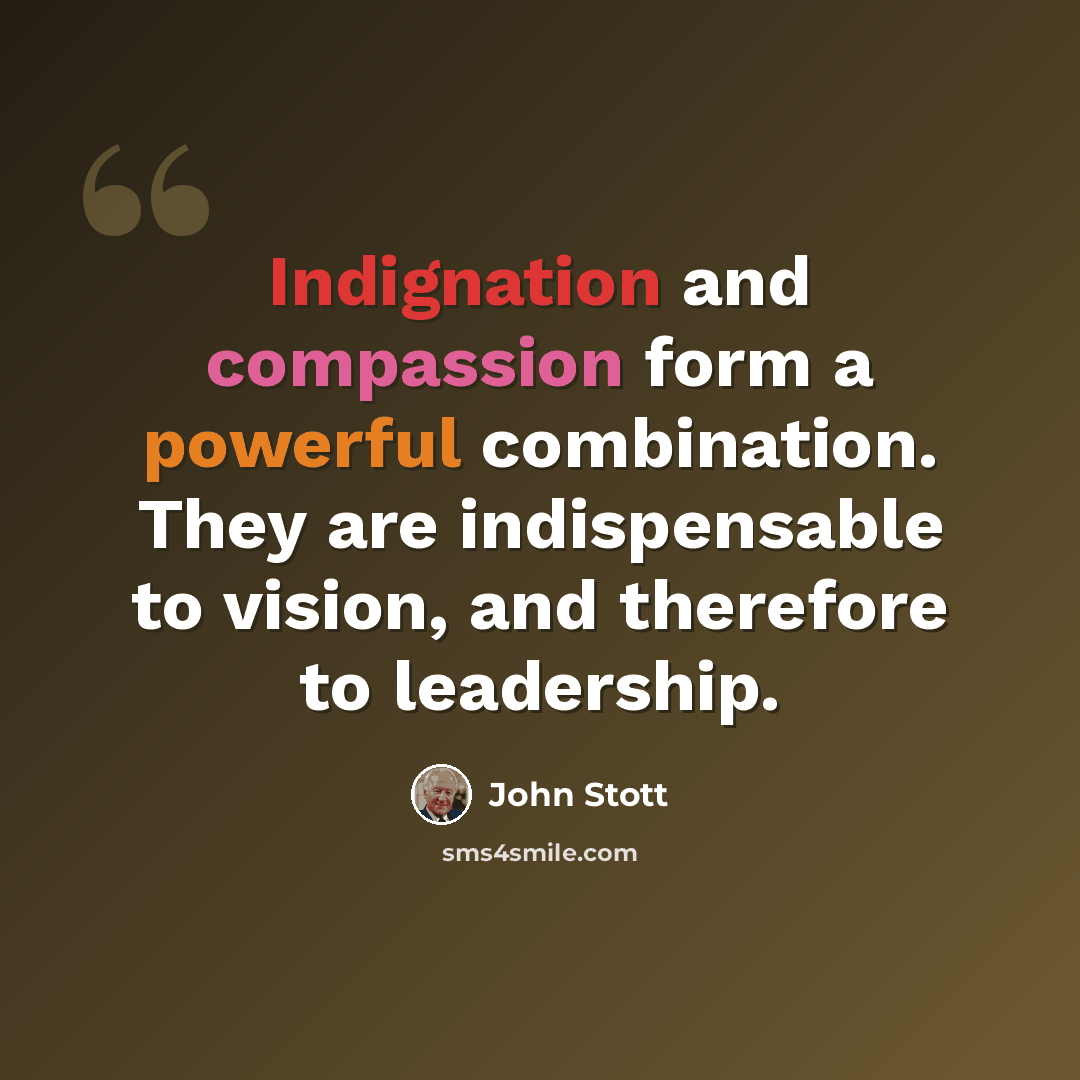 “Indignation and compassion form a powerful combination. They are indispensable to vision, and therefore to leadership.” quote by John Stott