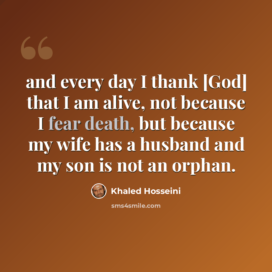 “and every day I thank [God] that I am alive, not because I fear death, but because my wife has a husband and my son is not an orphan.” quote by Khaled Hosseini