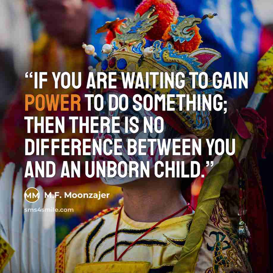“If you are waiting to gain power to do something; then there is no difference between you and an unborn child.” quote by M.F. Moonzajer