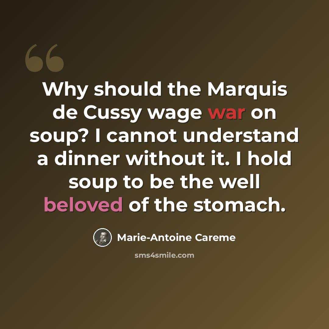 “Why should the Marquis de Cussy wage war on soup? I cannot understand a dinner without it. I hold soup to be the well beloved of the stomach.” quote by Marie-Antoine Careme