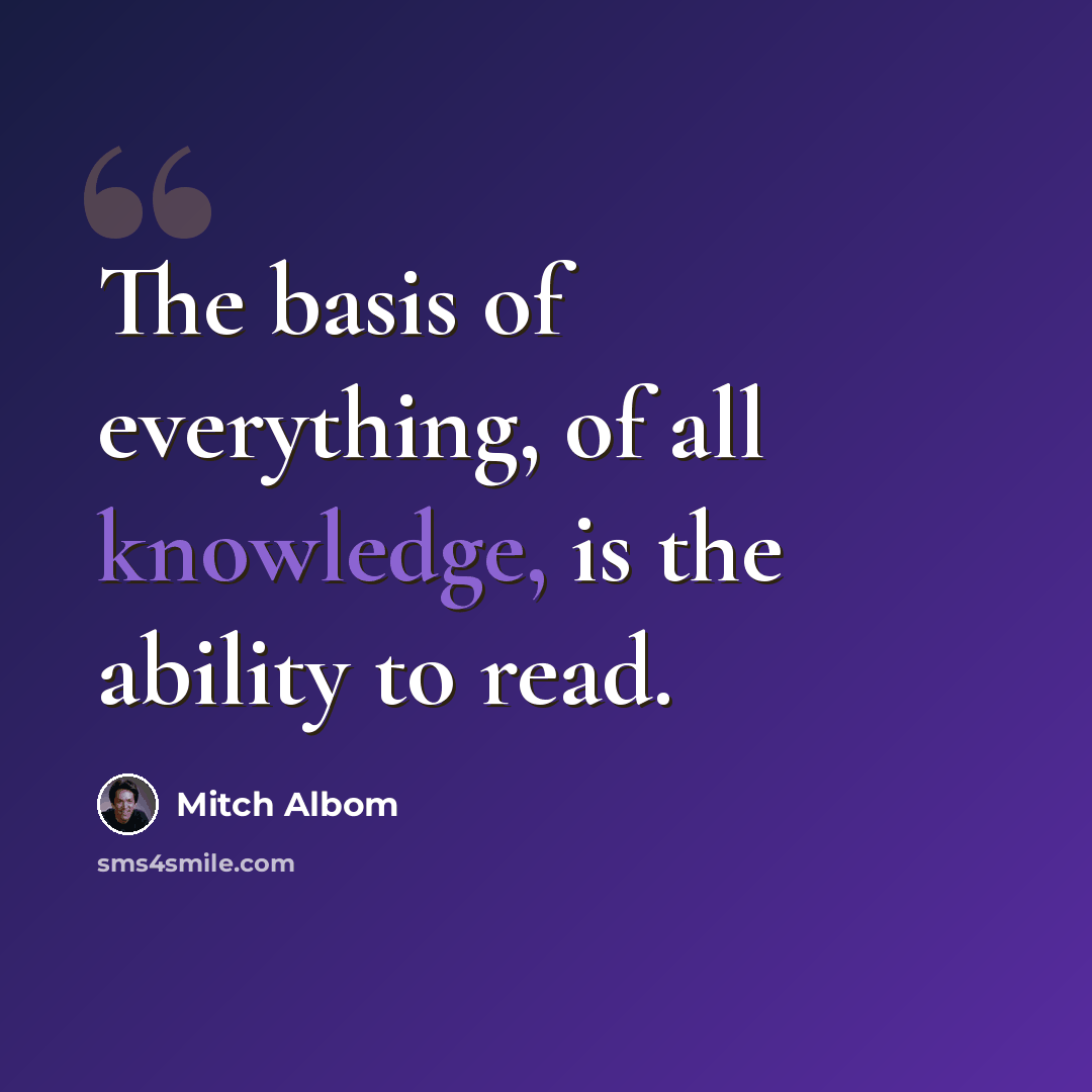 “The basis of everything, of all knowledge, is the ability to read.” quote by Mitch Albom