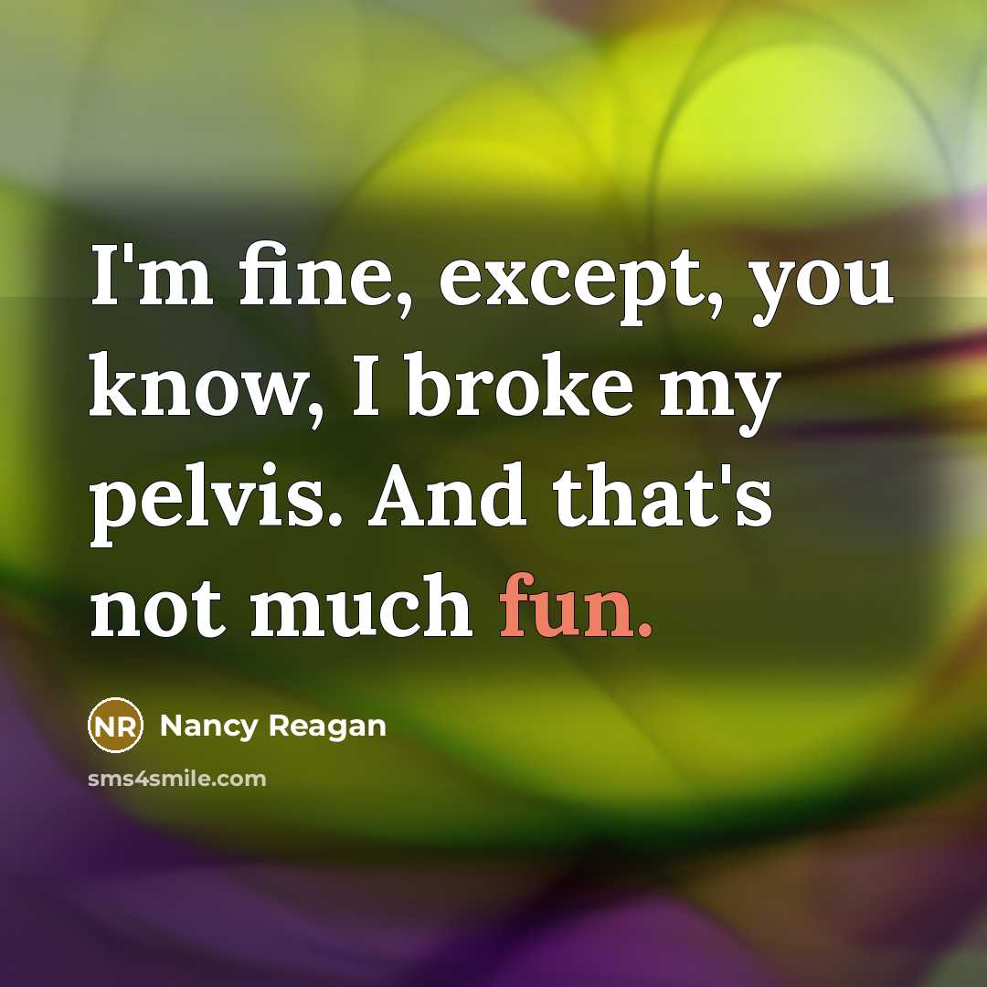 “I'm fine, except, you know, I broke my pelvis. And that's not much fun.” quote by Nancy Reagan