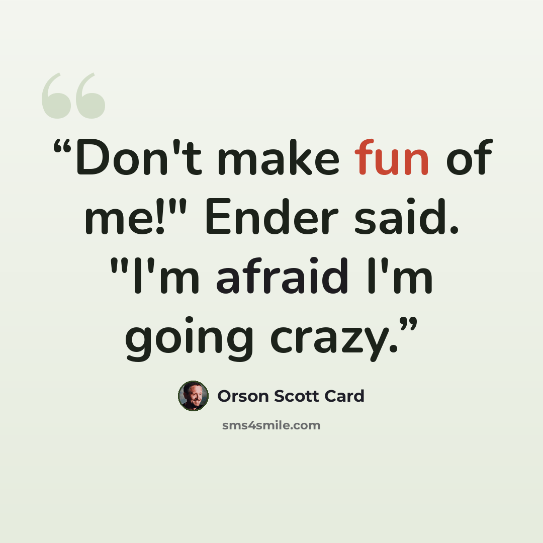 “Don't make fun of me!" Ender said. "I'm afraid I'm going crazy.” quote by Orson Scott Card