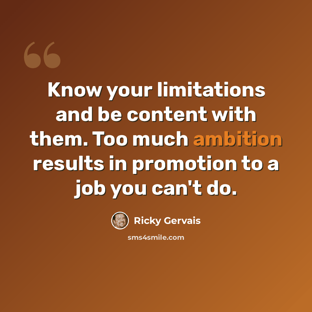 “Know your limitations and be content with them. Too much ambition results in promotion to a job you can't do.” quote by Ricky Gervais