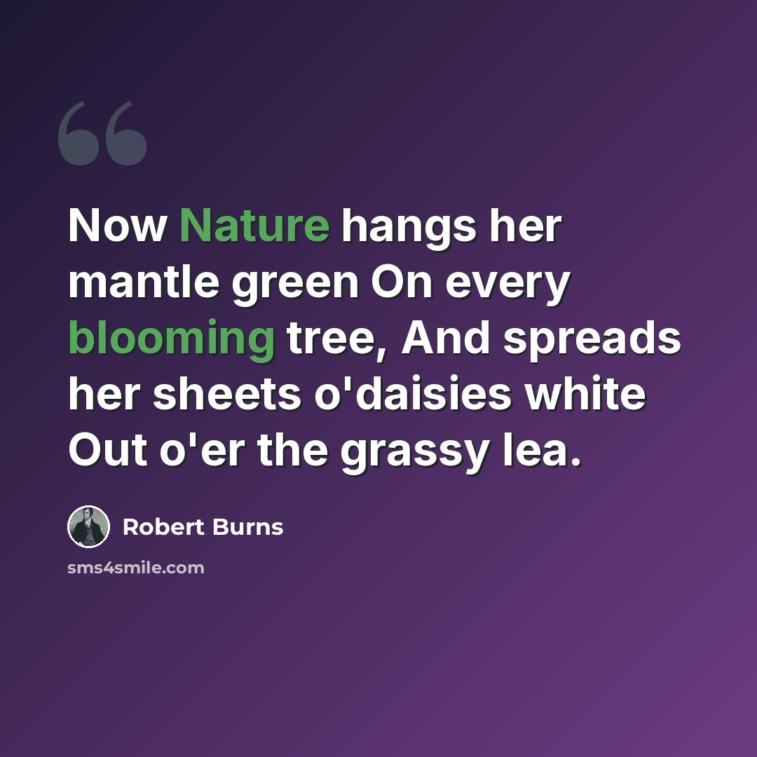 “Now Nature hangs her mantle green On every blooming tree, And spreads her sheets o'daisies white Out o'er the grassy lea.” quote by Robert Burns