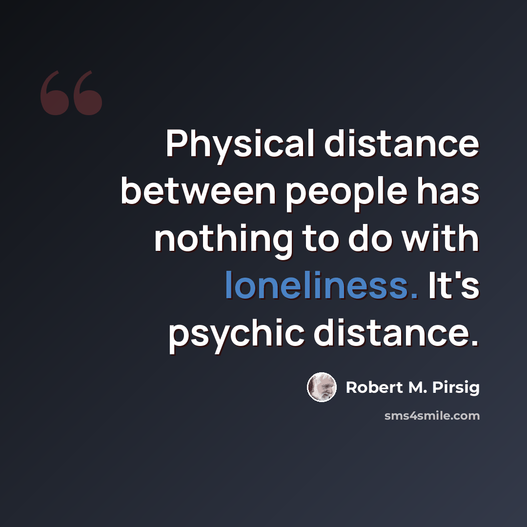 “Physical distance between people has nothing to do with loneliness. It's psychic distance.” quote by Robert M. Pirsig