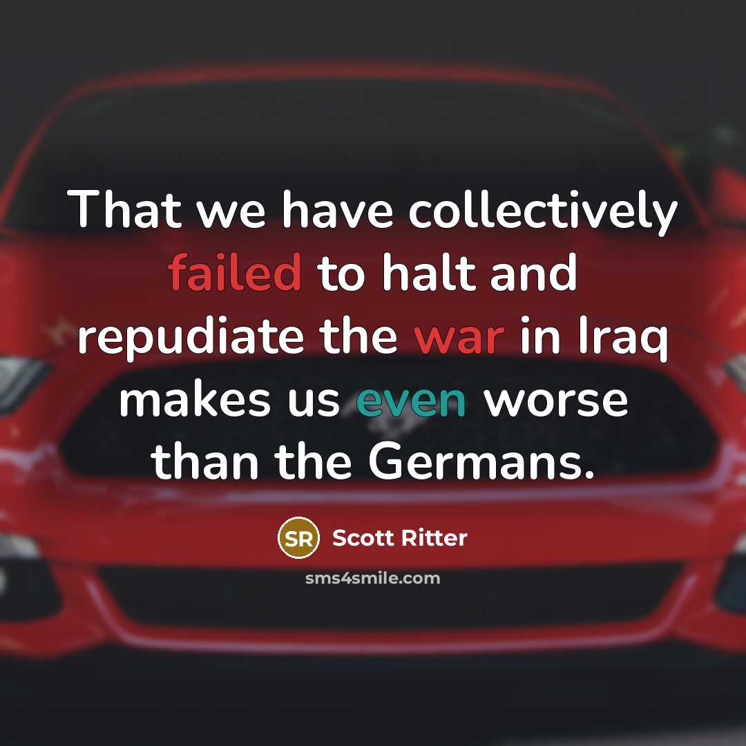 “That we have collectively failed to halt and repudiate the war in Iraq makes us even worse than the Germans.” quote by Scott Ritter