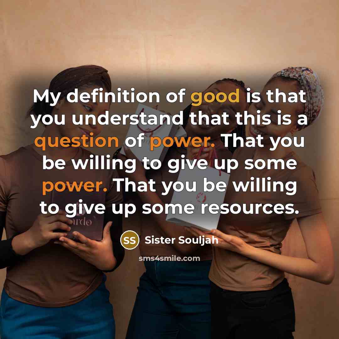 “My definition of good is that you understand that this is a question of power. That you be willing to give up some power. That you be willing to give up some resources.” quote by Sister Souljah