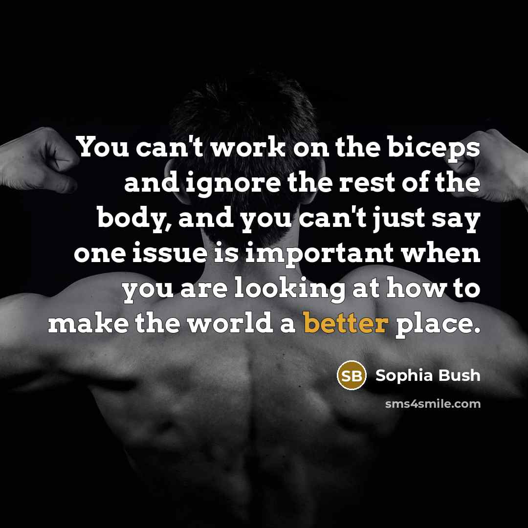 “You can't work on the biceps and ignore the rest of the body, and you can't just say one issue is important when you are looking at how to make the world a better place.” quote by Sophia Bush