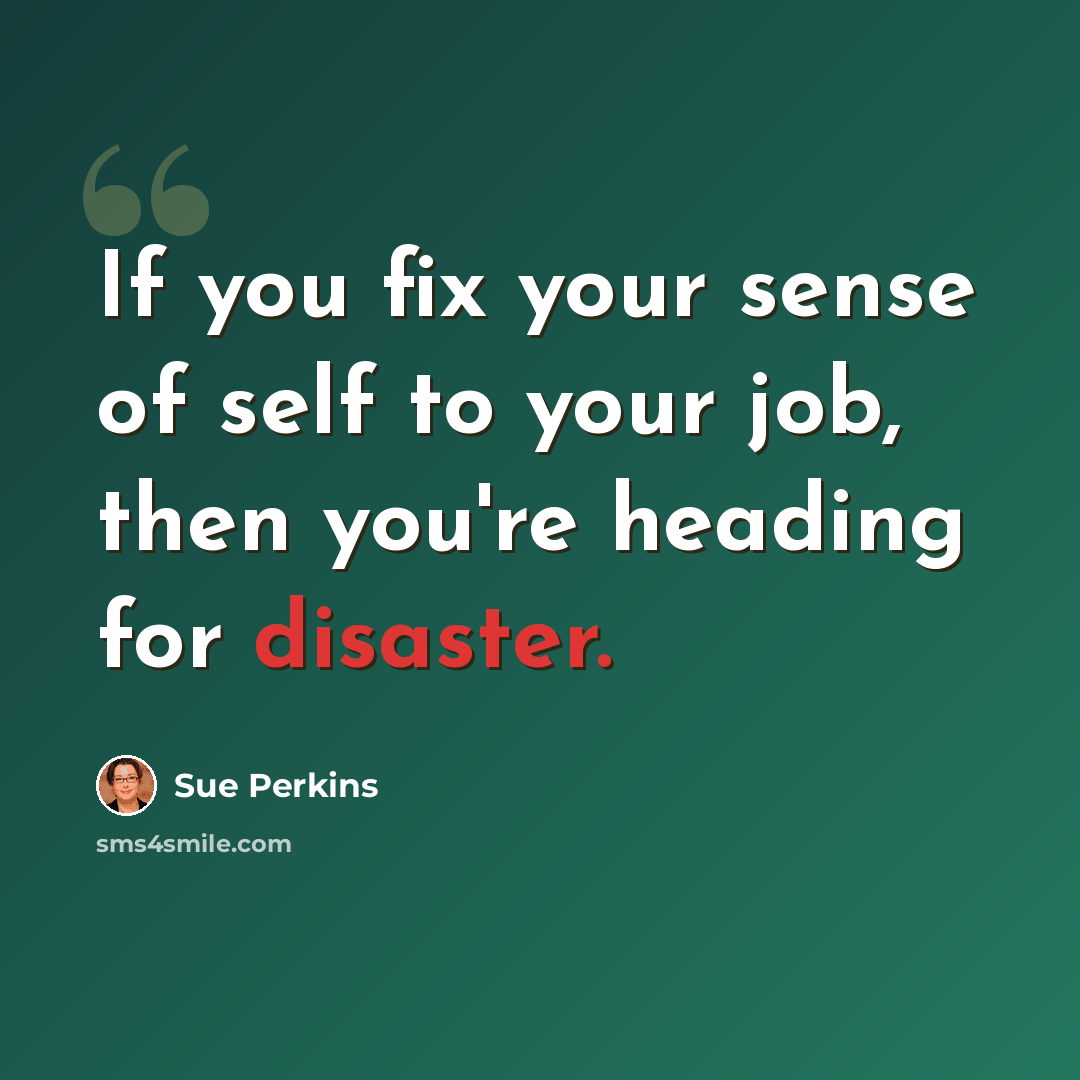 “If you fix your sense of self to your job, then you're heading for disaster.” quote by Sue Perkins