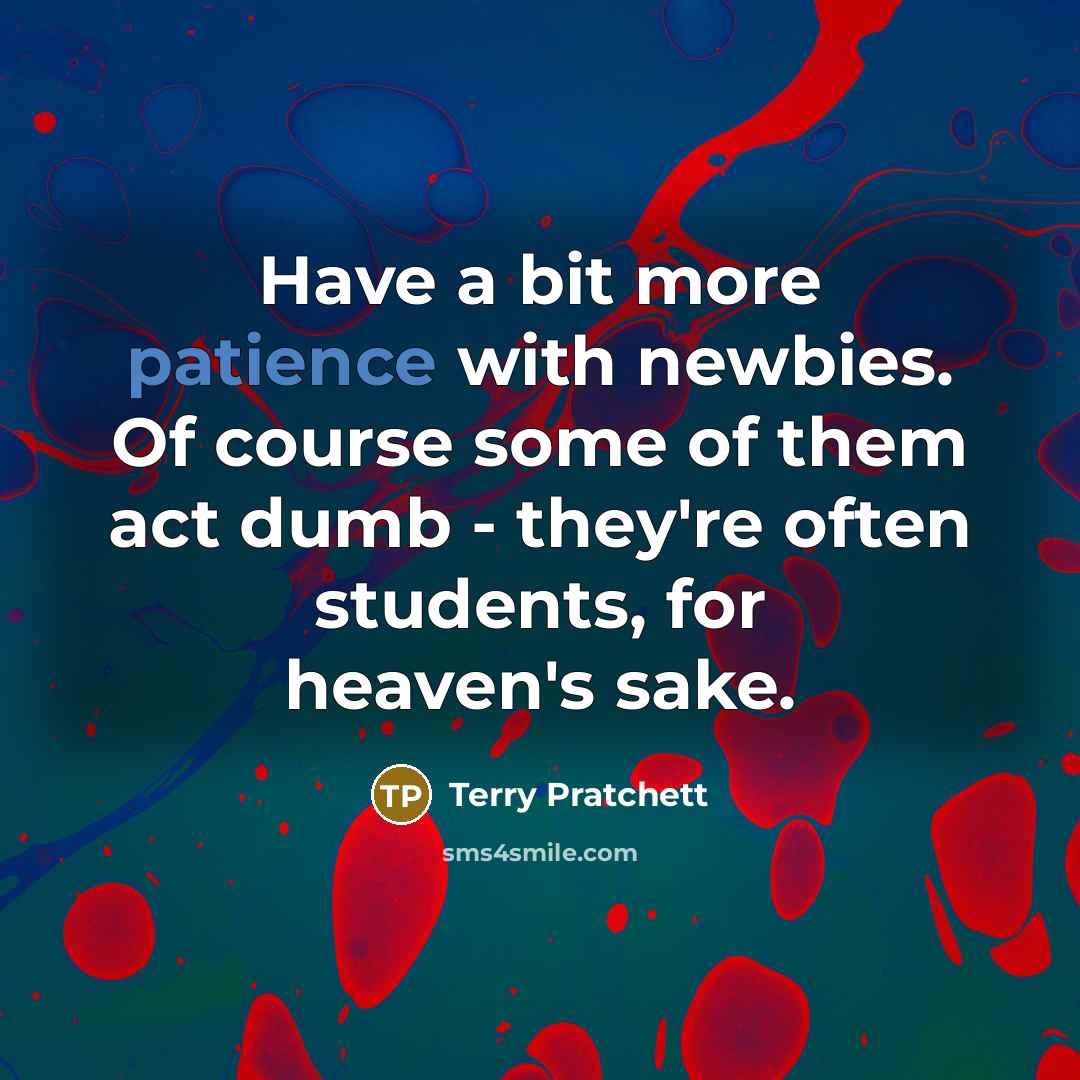 “Have a bit more patience with newbies. Of course some of them act dumb - they're often students, for heaven's sake.” quote by Terry Pratchett