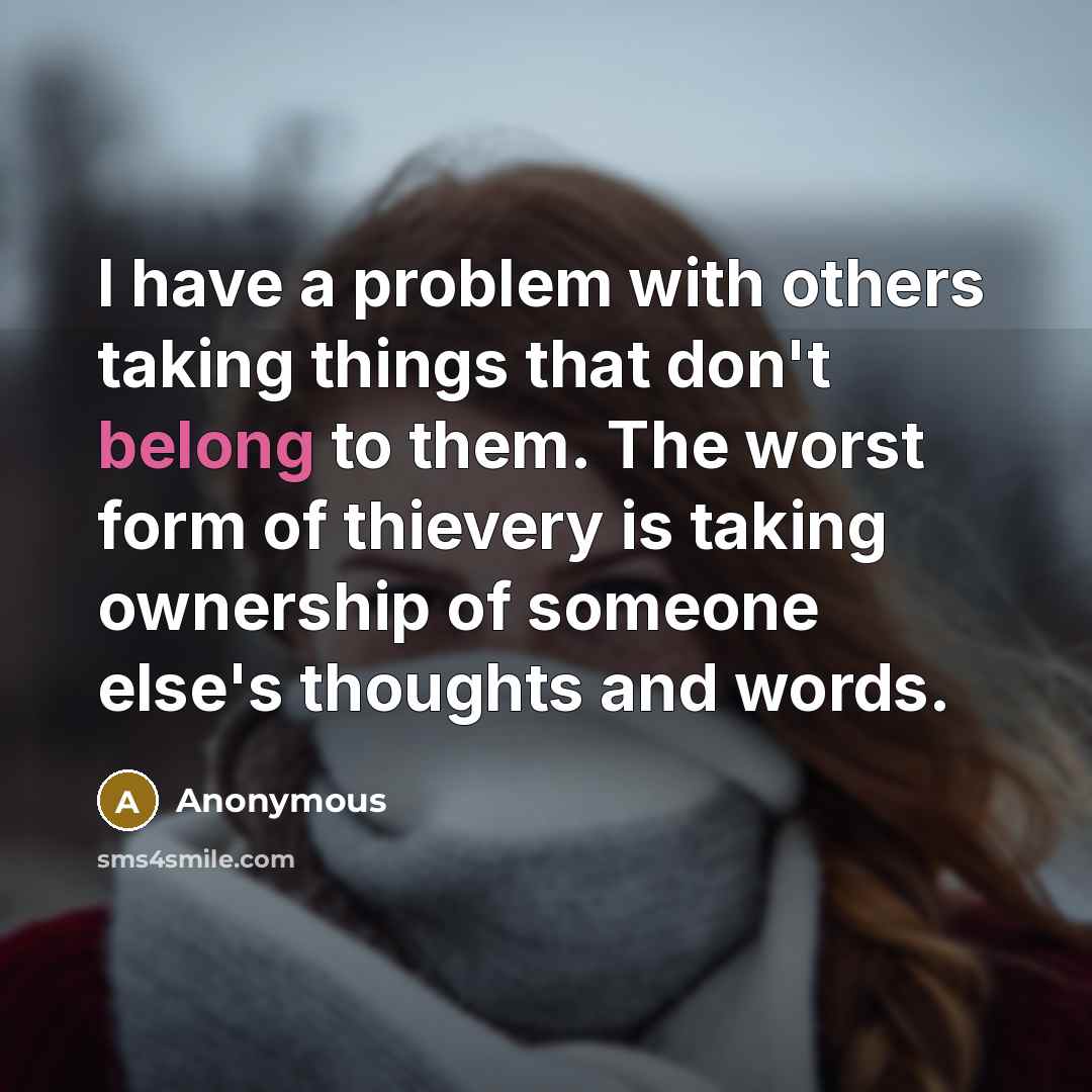 “I have a problem with others taking things that don't belong to them. The worst form of thievery is taking ownership of someone else's thoughts and words.” quote by Anonymous