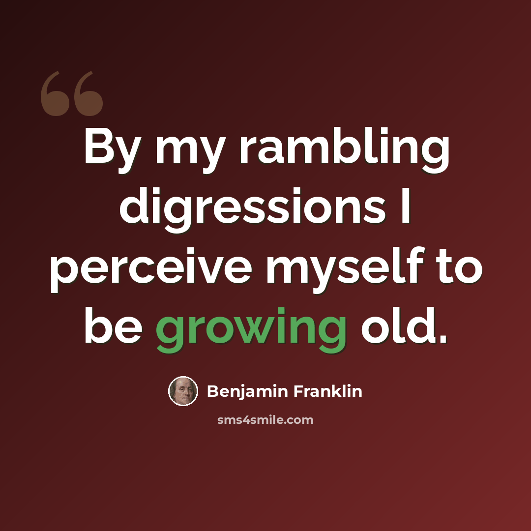 “By my rambling digressions I perceive myself to be growing old.” quote by Benjamin Franklin
