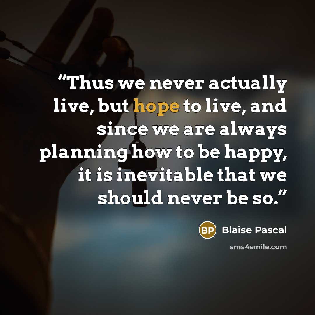 “Thus we never actually live, but hope to live, and since we are always planning how to be happy, it is inevitable that we should never be so.” quote by Blaise Pascal