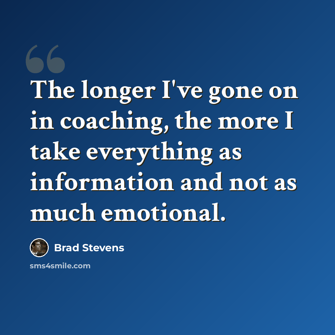 “The longer I've gone on in coaching, the more I take everything as information and not as much emotional.” quote by Brad Stevens