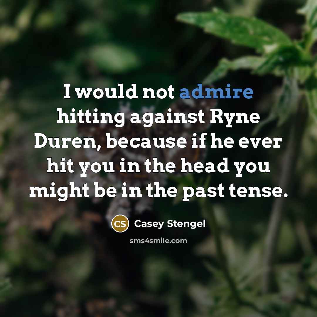 “I would not admire hitting against Ryne Duren, because if he ever hit you in the head you might be in the past tense.” quote by Casey Stengel