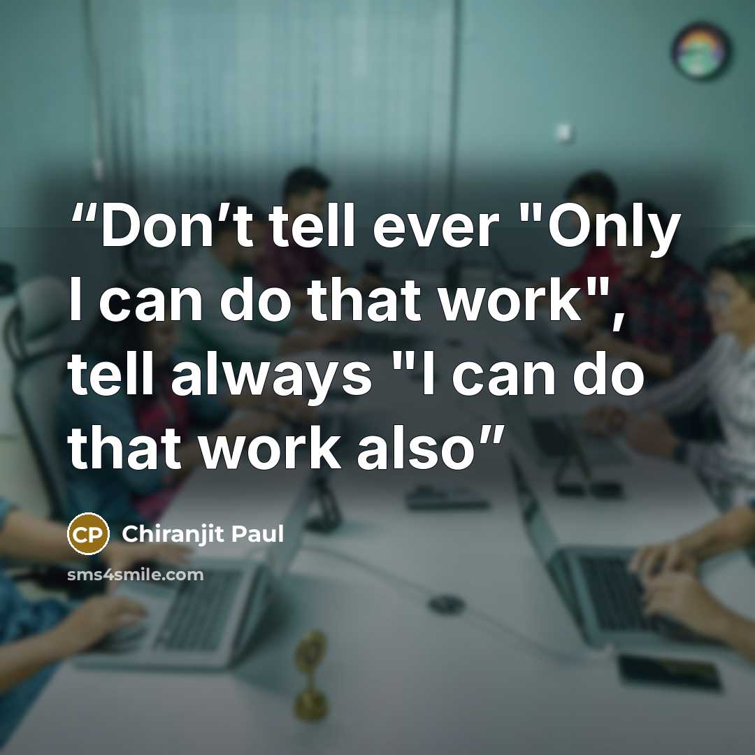 “Don’t tell ever "Only I can do that work", tell always "I can do that work also” quote by Chiranjit Paul