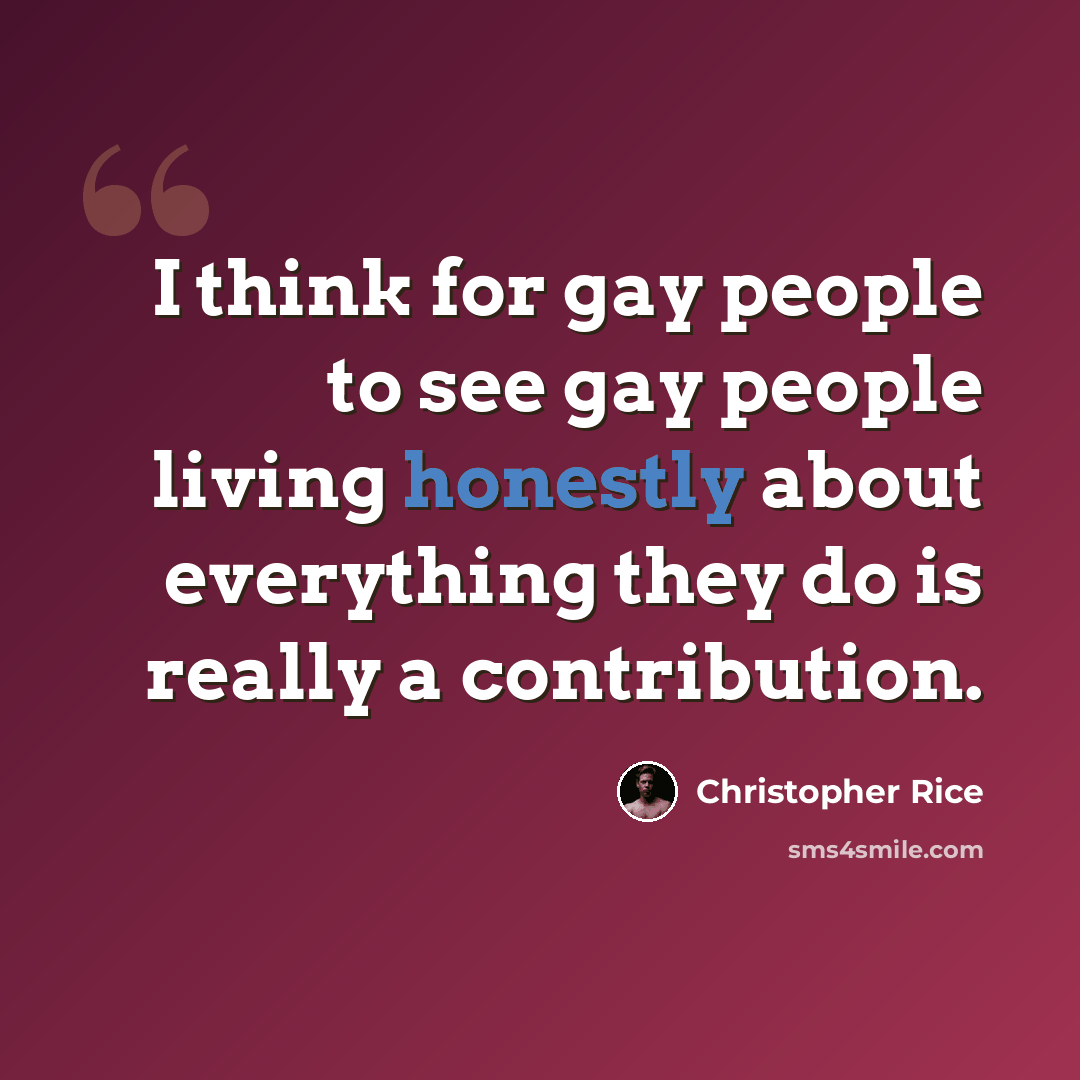 “I think for gay people to see gay people living honestly about everything they do is really a contribution.” quote by Christopher Rice