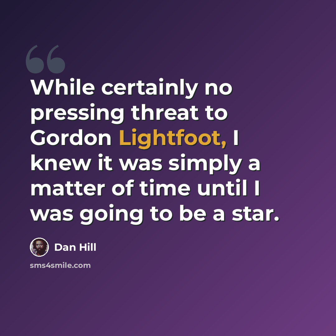“While certainly no pressing threat to Gordon Lightfoot, I knew it was simply a matter of time until I was going to be a star.” quote by Dan Hill