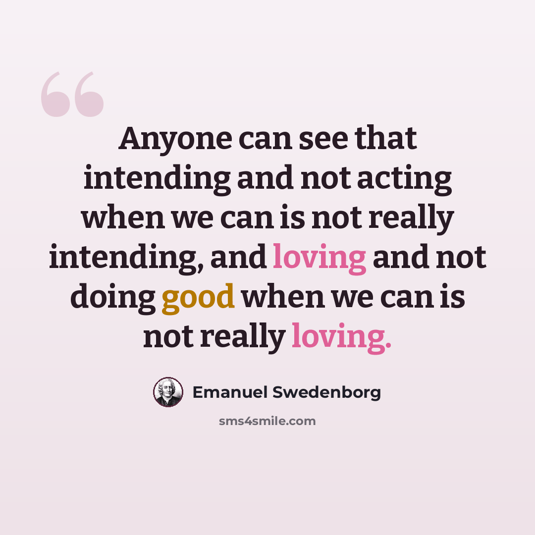 “Anyone can see that intending and not acting when we can is not really intending, and loving and not doing good when we can is not really loving.” quote by Emanuel Swedenborg