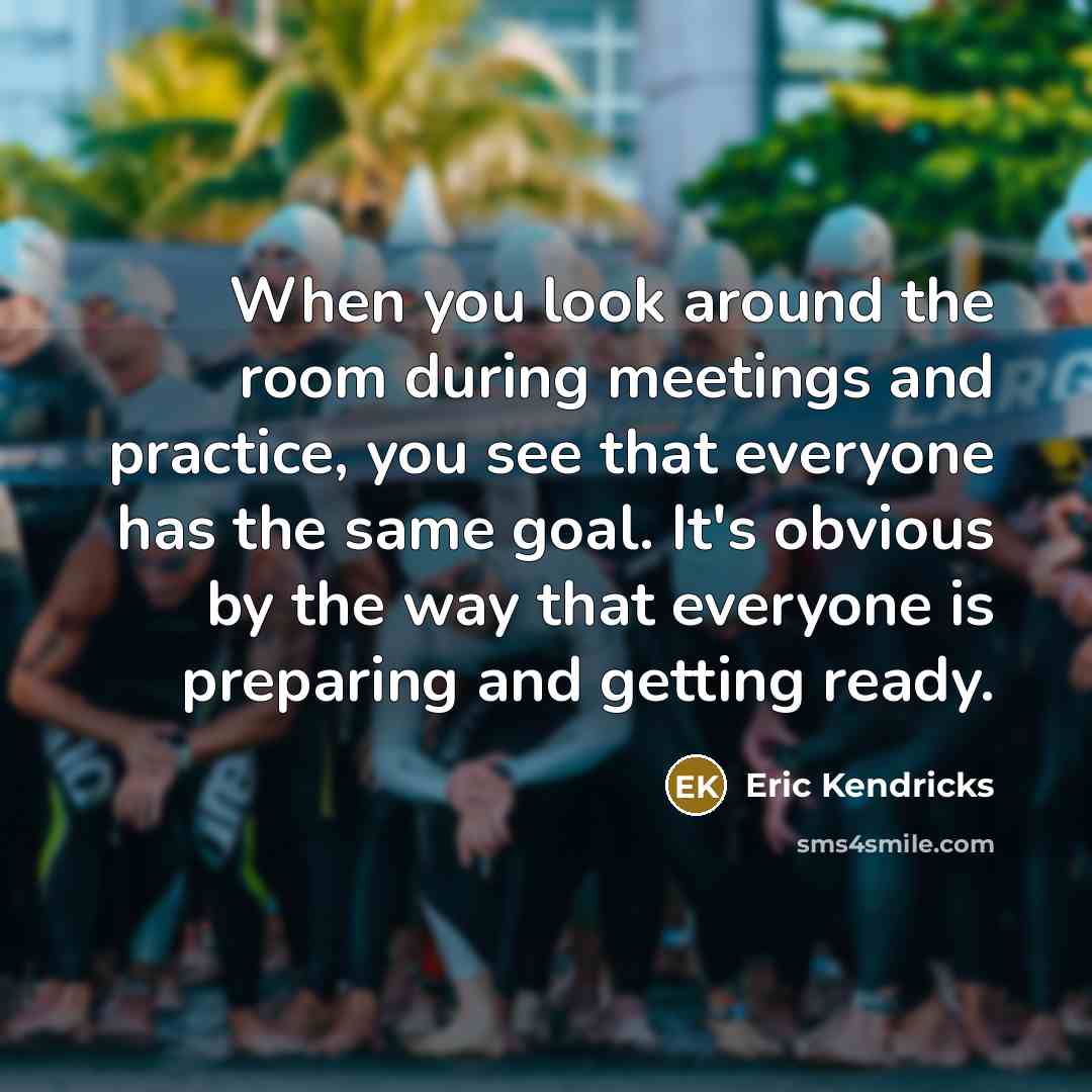 “When you look around the room during meetings and practice, you see that everyone has the same goal. It's obvious by the way that everyone is preparing and getting ready.” quote by Eric Kendricks