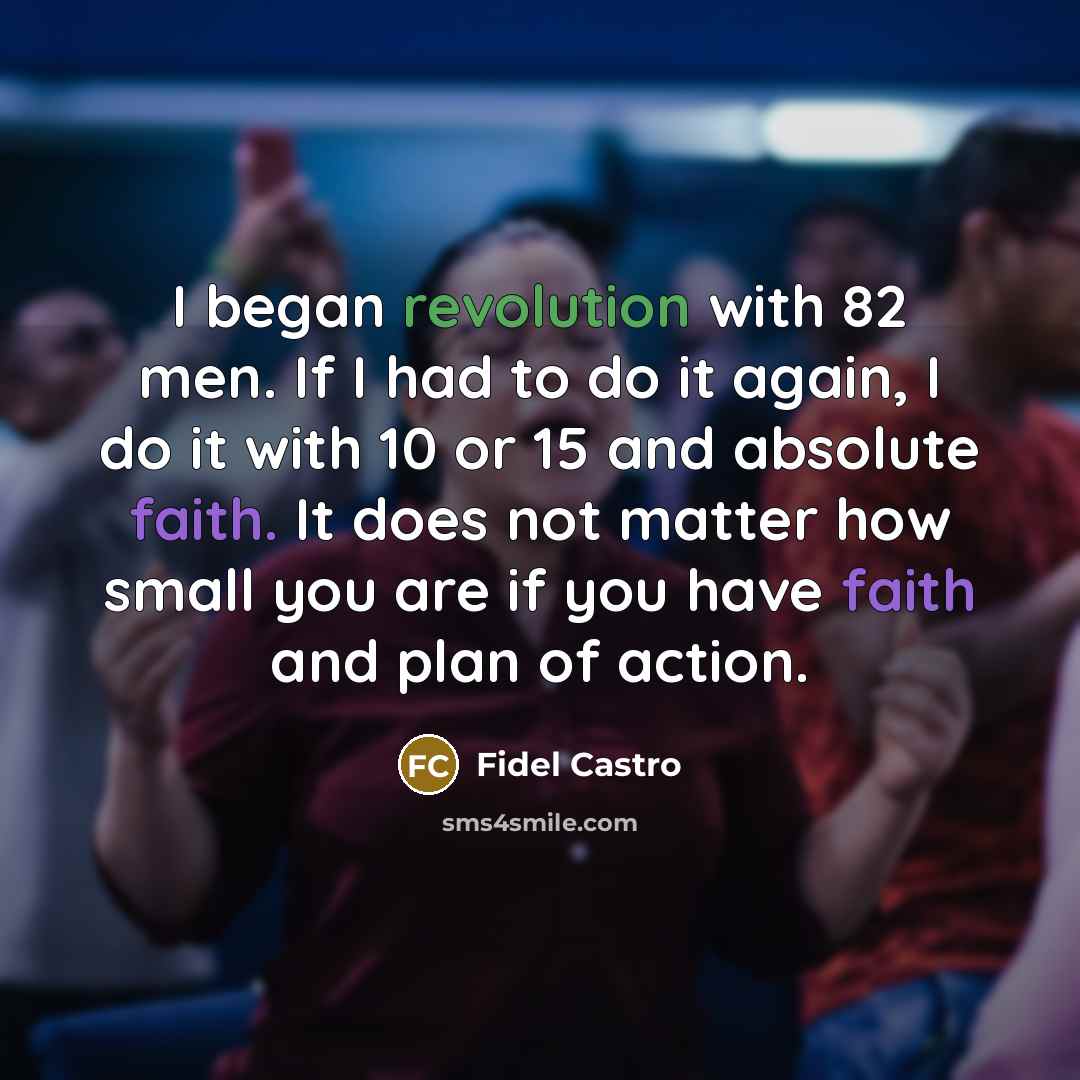 “I began revolution with 82 men. If I had to do it again, I do it with 10 or 15 and absolute faith. It does not matter how small you are if you have faith and plan of action.” quote by Fidel Castro