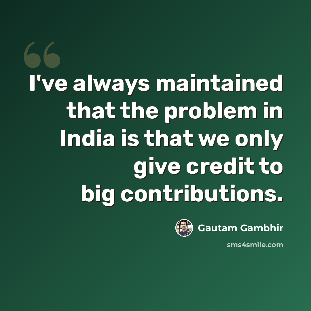 “I've always maintained that the problem in India is that we only give credit to big contributions.” quote by Gautam Gambhir