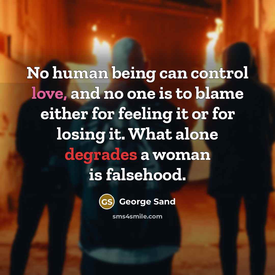 “No human being can control love, and no one is to blame either for feeling it or for losing it. What alone degrades a woman is falsehood.” quote by George Sand