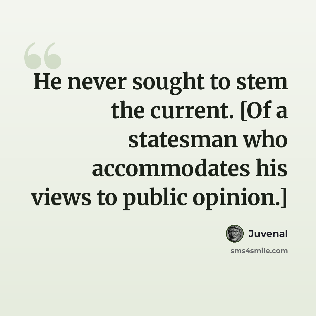 “He never sought to stem the current. [Of a statesman who accommodates his views to public opinion.]” quote by Juvenal