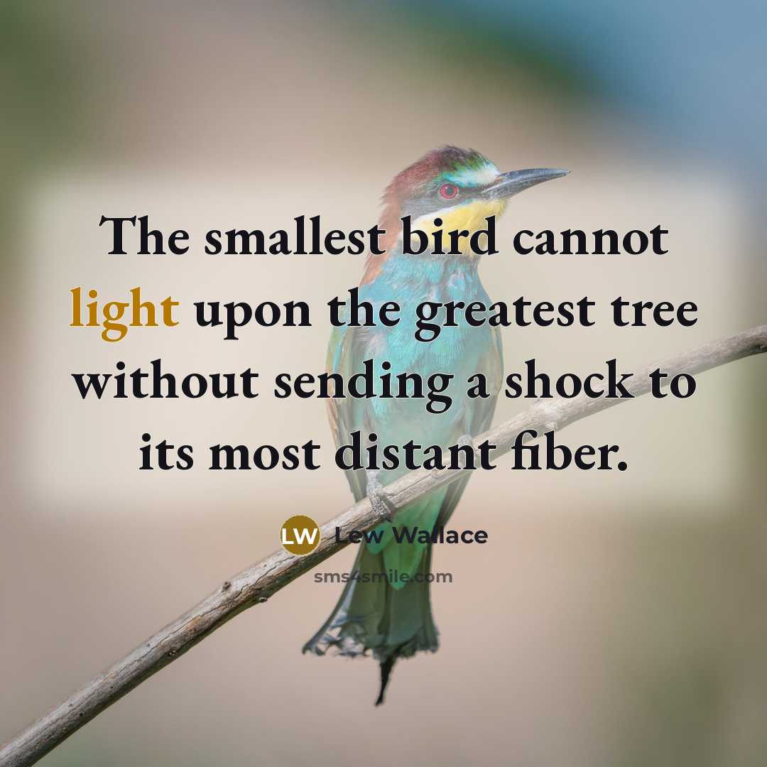 “The smallest bird cannot light upon the greatest tree without sending a shock to its most distant fiber.” quote by Lew Wallace