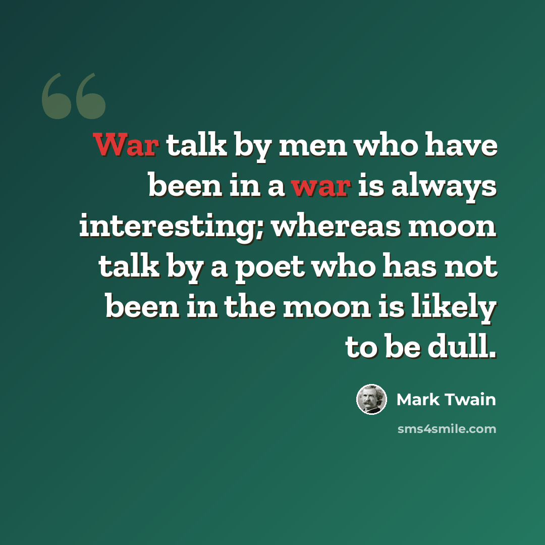 “War talk by men who have been in a war is always interesting; whereas moon talk by a poet who has not been in the moon is likely to be dull.” quote by Mark Twain