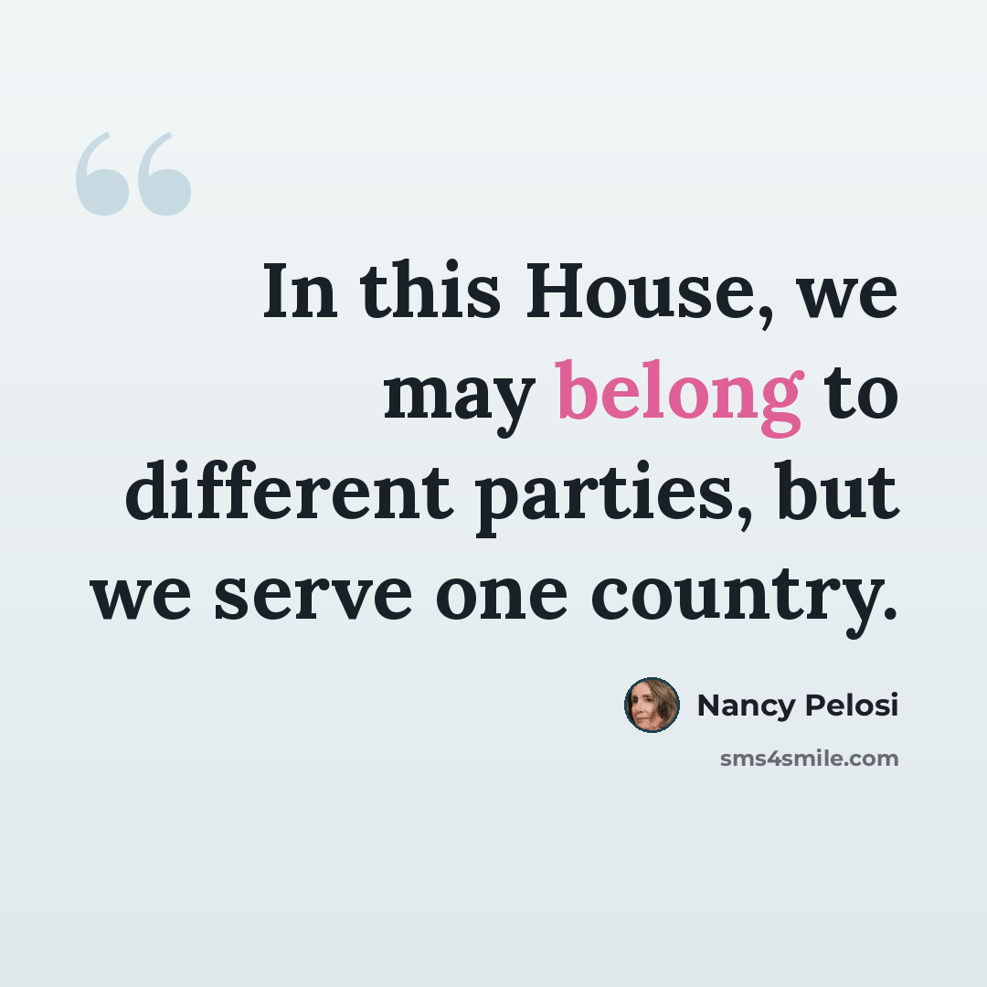 “In this House, we may belong to different parties, but we serve one country.” quote by Nancy Pelosi