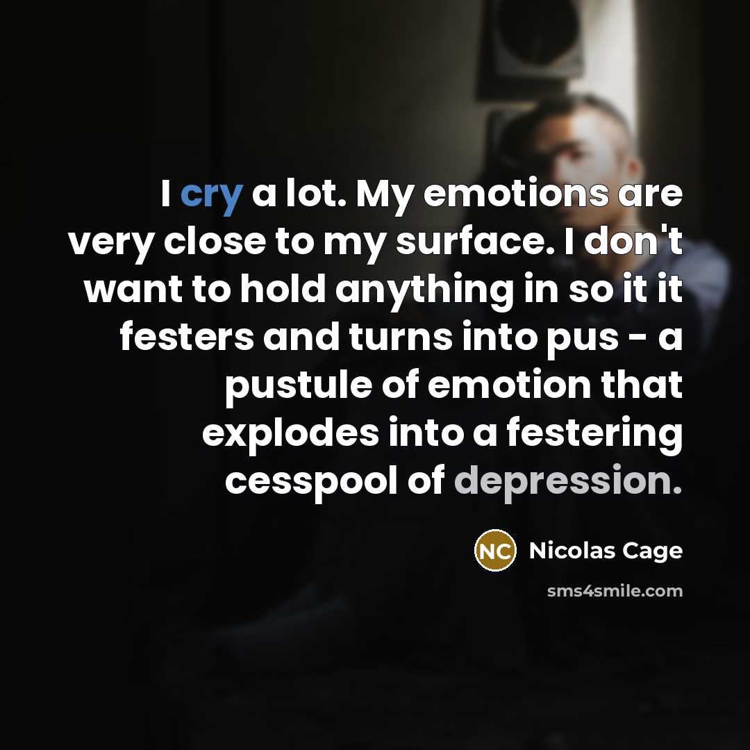 “I cry a lot. My emotions are very close to my surface. I don't want to hold anything in so it it festers and turns into pus - a pustule of emotion that explodes into a festering cesspool of depression.” quote by Nicolas Cage