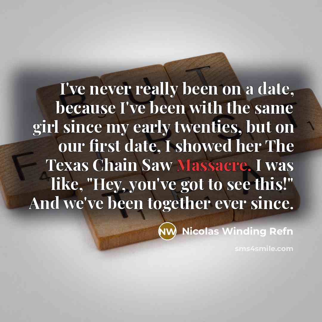 “I've never really been on a date, because I've been with the same girl since my early twenties, but on our first date, I showed her The Texas Chain Saw Massacre. I was like, "Hey, you've got to see this!" And we've been together ever since.” quote by Nicolas Winding Refn